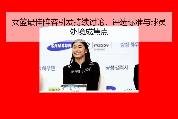 女篮最佳阵容引发持续讨论,评选标准与球员处境成焦点