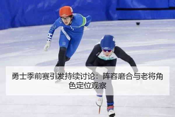 勇士季前赛引发持续讨论:阵容磨合与老将角色定位观察